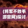 (将军不败手游官网)探讨将军不败游戏的独特魅力与吸引力：它到底有多好玩?