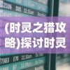 (时灵之猎攻略)探讨时灵之猎是否有家园订单：以游戏内交易系统作为核心视角