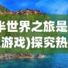 (半世界之旅是什么游戏)探究热门游戏《半世界之旅》被下架背后的版权纠纷问题