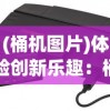 (桶机图片)体验创新乐趣：桶桶机桶桶游戏改变了我们的娱乐方式