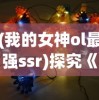 (我的女神ol最强ssr)探究《我的女神ol》中龙三最强阵容：精细分析和实战策略解读