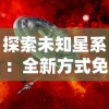 探索未知星系：全新方式免费解锁《星际扩散》精彩章节，揭开科幻世界更多秘密