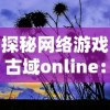 探秘网络游戏古域online：揭秘它如何拓展古风玄幻世界，带领玩家亲身体验奇异魔幻历险