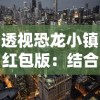 透视恐龙小镇红包版：结合现代科技打造全新游戏体验展现恐龙时代的魅力