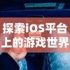 探索iOS平台上的游戏世界：详解如何在苹果设备上体验《御龙无双》手游的魅力与乐趣