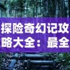 探险奇幻记攻略大全：最全面的冒险指南，解析角色技能、隐藏任务及神秘区域解锁技巧