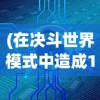 (在决斗世界模式中造成1000点)详解决斗世界VRains解锁全攻略：角色解锁、特殊要求和游戏秘籍