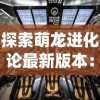 探索萌龙进化论最新版本：聚焦全新游戏系统及互动体验全面升级