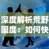 深度解析荒野国度：如何快速提升实力的全面指南，成功突破生存挑战的游戏攻略