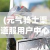 (元气骑士渠道服用户中心)探秘游戏世界：揭秘元气骑士前传渠道服的特色玩法和独特魅力