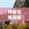 神秘古城探秘挑战：游戏爱好者以极速之王实现目标，重塑经典历史文化遗产