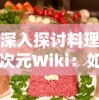 深入探讨料理次元Wiki：如何利用这一饮食烹饪平台提高自己的料理技能与美食鉴赏力