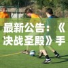 最新公告：《决战圣殿》手游官方入口全新升级，实时更新游戏动态，提供一站式游戏体验服务