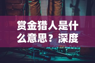 赏金猎人是什么意思？深度解析赏金猎人的工作性质与其在电影和现实生活中的反映