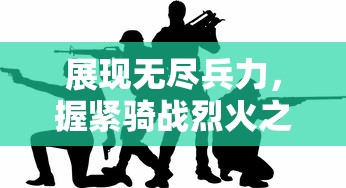 展现无尽兵力，握紧骑战烈火之剑—探讨战争游戏对角色能力无限提升的独特视角