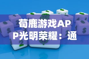 荀鹿游戏APP光明荣耀：通过科技创新引领革新传统游戏形式，为用户带来新的娱乐体验