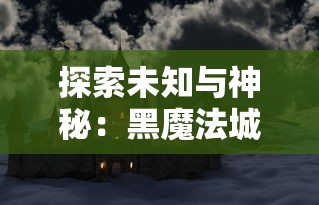 探索未知与神秘：黑魔法城堡MOD菜单版全新升级，专业指南带你深度了解其实现要点