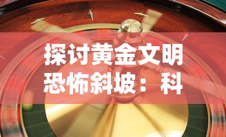 探讨黄金文明恐怖斜坡：科技飞速发展下的黄金文明诸多难题与解决对策