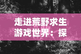 走进荒野求生游戏世界：探析'绝地莽荒'的多版本发展与游戏体验差异