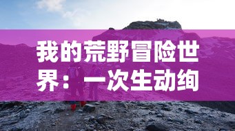 我的荒野冒险世界：一次生动绚丽的野外生存和环境适应能力挑战之旅