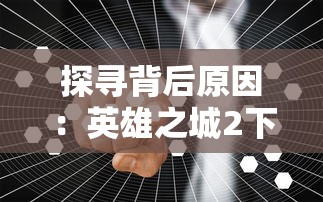 探寻背后原因：英雄之城2下架的真相与游戏行业监管政策的关系解析