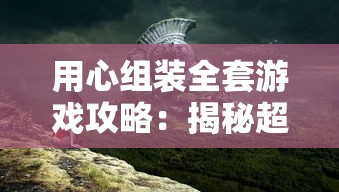 用心组装全套游戏攻略：揭秘超详细图解大全，让你快速性提升战斗技巧与冒险策略