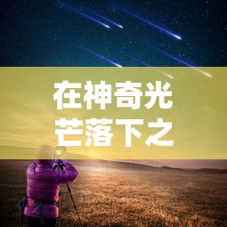 在神奇光芒落下之夜，内购版带来创新体验：五大要点全解析