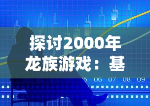 探讨2000年龙族游戏：基于原著小说深度改编之幕后故事和成功经验