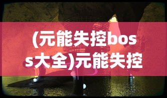 (元能失控boss大全)元能失控真相揭秘：仅有四个地图就能提供无尽的游戏体验吗?