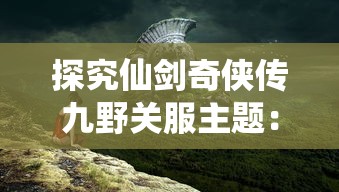 探究仙剑奇侠传九野关服主题：游戏中云裳羽衣的文化内涵与象征意义