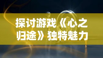 探讨游戏《心之归途》独特魅力：为何在激烈竞争中依旧屹立不倒，毫无关服迹象