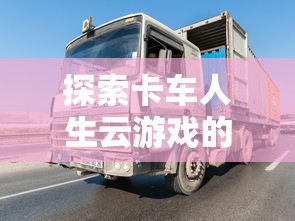 探索卡车人生云游戏的无限可能：云技术如何为驾驶模拟游戏铺平道路