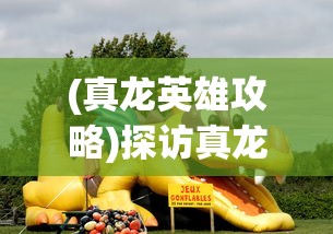 (真龙英雄攻略)探访真龙英雄官方网站入口：揭秘精彩游戏内容及玩家独享特权