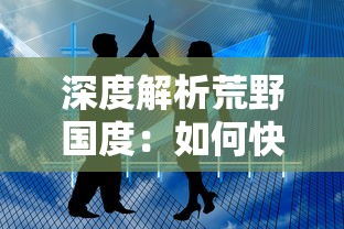 深度解析荒野国度：如何快速提升实力的全面指南，成功突破生存挑战的游戏攻略