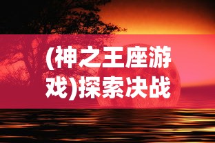 (神之王座游戏)探索决战之巅：揭秘神之王座的最终boss身份及其背后的世纪之谜