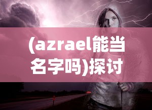 (azrael能当名字吗)探讨神秘名字Azrael：能否成为我们个人的命名之选？