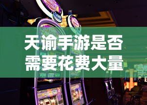 天谕手游是否需要花费大量现金？揭秘真实消费行为与免费游戏体验的可能性