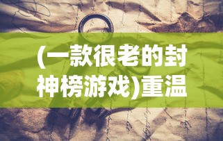 (一款很老的封神榜游戏)重温记忆之路：以前有个游戏叫封神榜，那些年的热血与挑战