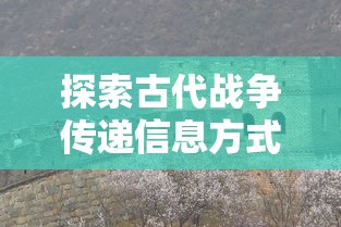 探索古代战争传递信息方式：狼烔四起下一句是什么和其背后的中国历史文化