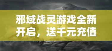 邪域战灵游戏全新开启，送千元充值大礼包，感受前所未有的战斗快感！