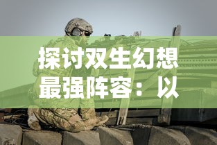 探讨双生幻想最强阵容：以PVE副本挑战为要点打造无敌战斗团队的秘密手册