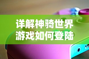 详解神骑世界游戏如何登陆步骤：新人玩家必备操作指南和技巧