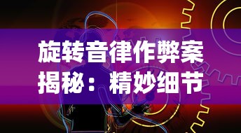 旋转音律作弊案揭秘：精妙细节操作帮助玩家成功躲过TapTap平台检查