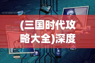 (三国时代攻略大全)深度解析与战略，全面收攻略三国时代3：确保您的统治不倒！