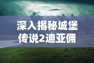 深入揭秘城堡传说2迪亚佣兵团攻略：神秘的佣兵团之耀眼光芒如何掌控？