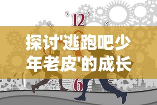 探讨'逃跑吧少年老皮'的成长与逃脱：从自我认知到勇敢面对现实的心路历程