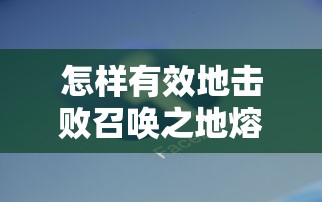 怎样有效地击败召唤之地熔炉精灵？探讨最佳战略和技能选择以提升战斗胜算