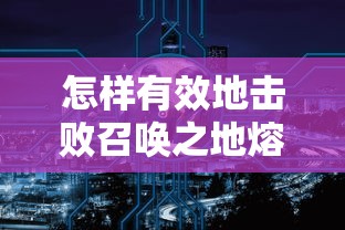 怎样有效地击败召唤之地熔炉精灵？探讨最佳战略和技能选择以提升战斗胜算