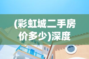 (彩虹城二手房价多少)深度分析：彩虹城二手房房价走势与未来价值预期透视