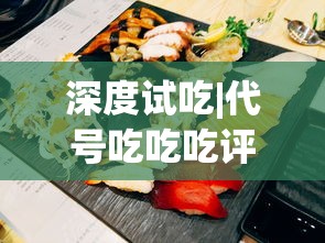 深度试吃|代号吃吃吃评测：打开味蕾的秘密密码，每一口都讲述美食背后的故事